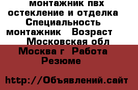 монтажник пвх остекление и отделка › Специальность ­ монтажник › Возраст ­ 42 - Московская обл., Москва г. Работа » Резюме   